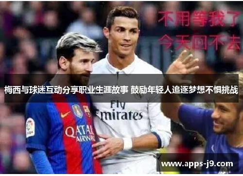 梅西与球迷互动分享职业生涯故事 鼓励年轻人追逐梦想不惧挑战 梅西与球迷互动分享职业生涯故事 鼓励年轻人追逐梦想不惧挑战