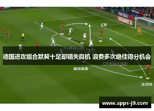 德国进攻组合默契十足却错失良机 浪费多次绝佳得分机会 德国进攻组合默契十足却错失良机 浪费多次绝佳得分机会