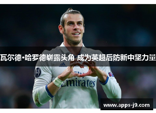 瓦尔德·哈罗德崭露头角 成为英超后防新中坚力量 瓦尔德·哈罗德崭露头角 成为英超后防新中坚力量