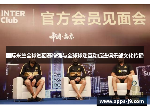 国际米兰全球巡回赛增强与全球球迷互动促进俱乐部文化传播 国际米兰全球巡回赛增强与全球球迷互动促进俱乐部文化传播