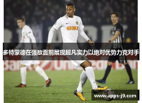 多特蒙德在强敌面前展现超凡实力以绝对优势力克对手 多特蒙德在强敌面前展现超凡实力以绝对优势力克对手