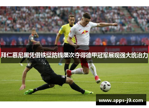 拜仁慕尼黑凭借铁壁防线屡次夺得德甲冠军展现强大统治力 拜仁慕尼黑凭借铁壁防线屡次夺得德甲冠军展现强大统治力