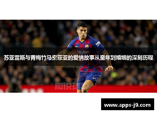 苏亚雷斯与青梅竹马索菲亚的爱情故事从童年到婚姻的深刻历程 苏亚雷斯与青梅竹马索菲亚的爱情故事从童年到婚姻的深刻历程