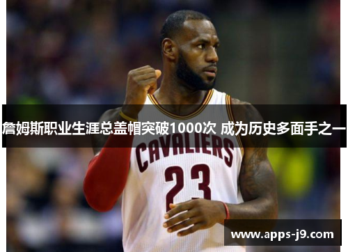 詹姆斯职业生涯总盖帽突破1000次 成为历史多面手之一 詹姆斯职业生涯总盖帽突破1000次 成为历史多面手之一