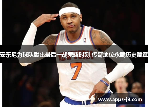安东尼为球队献出最后一战荣耀时刻 传奇地位永载历史篇章 安东尼为球队献出最后一战荣耀时刻 传奇地位永载历史篇章