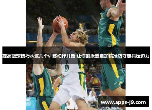 提高篮球技巧从这几个训练动作开始 让你的投篮更加精准防守更具压迫力 提高篮球技巧从这几个训练动作开始 让你的投篮更加精准防守更具压迫力