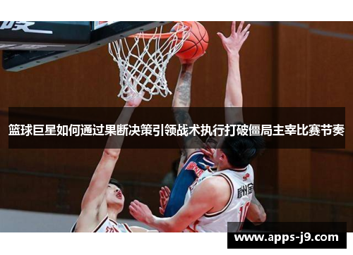 篮球巨星如何通过果断决策引领战术执行打破僵局主宰比赛节奏 篮球巨星如何通过果断决策引领战术执行打破僵局主宰比赛节奏