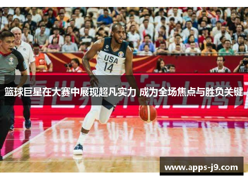 篮球巨星在大赛中展现超凡实力 成为全场焦点与胜负关键 篮球巨星在大赛中展现超凡实力 成为全场焦点与胜负关键