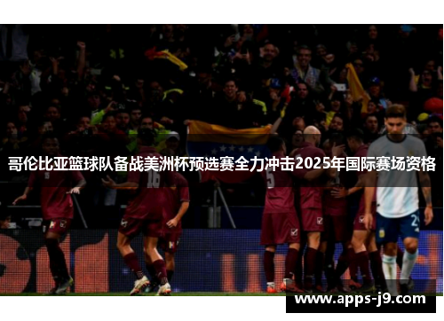 哥伦比亚篮球队备战美洲杯预选赛全力冲击2025年国际赛场资格 哥伦比亚篮球队备战美洲杯预选赛全力冲击2025年国际赛场资格