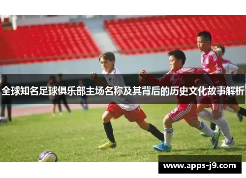 全球知名足球俱乐部主场名称及其背后的历史文化故事解析