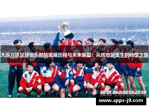 大连万达足球俱乐部的发展历程与未来展望:从辉煌到重生的转型之路 大连万达足球俱乐部的发展历程与未来展望:从辉煌到重生的转型之路