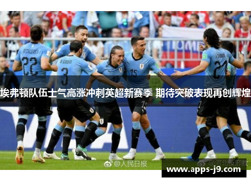 埃弗顿队伍士气高涨冲刺英超新赛季 期待突破表现再创辉煌