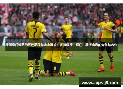 德甲豪门球队的辉煌历程与未来展望:多特蒙德、拜仁、勒沃库森的竞争与合作 德甲豪门球队的辉煌历程与未来展望:多特蒙德、拜仁、勒沃库森的竞争与合作