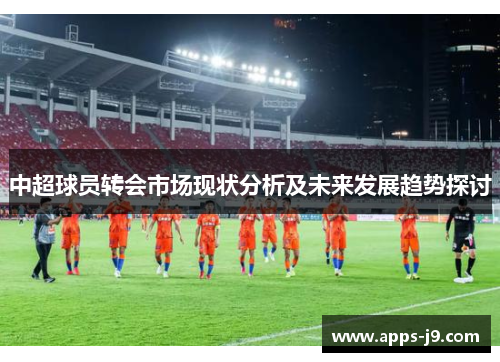 中超球员转会市场现状分析及未来发展趋势探讨 中超球员转会市场现状分析及未来发展趋势探讨