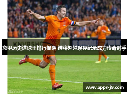 意甲历史进球王排行揭晓 谁将超越现存纪录成为传奇射手 意甲历史进球王排行揭晓 谁将超越现存纪录成为传奇射手