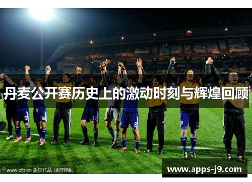 丹麦公开赛历史上的激动时刻与辉煌回顾 丹麦公开赛历史上的激动时刻与辉煌回顾