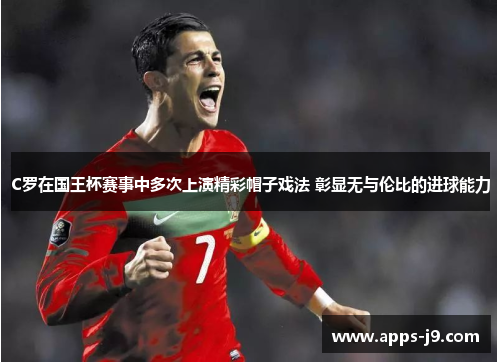 C罗在国王杯赛事中多次上演精彩帽子戏法 彰显无与伦比的进球能力 C罗在国王杯赛事中多次上演精彩帽子戏法 彰显无与伦比的进球能力