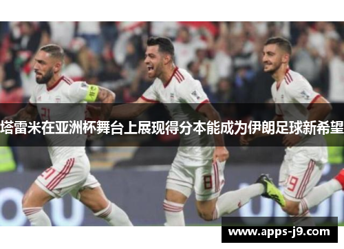 塔雷米在亚洲杯舞台上展现得分本能成为伊朗足球新希望 塔雷米在亚洲杯舞台上展现得分本能成为伊朗足球新希望