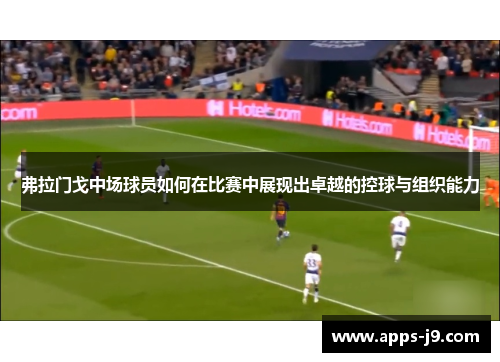 弗拉门戈中场球员如何在比赛中展现出卓越的控球与组织能力