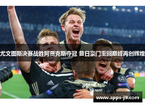尤文图斯决赛战胜阿贾克斯夺冠 昔日豪门重回巅峰再创辉煌 尤文图斯决赛战胜阿贾克斯夺冠 昔日豪门重回巅峰再创辉煌