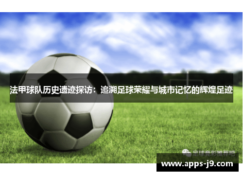 法甲球队历史遗迹探访：追溯足球荣耀与城市记忆的辉煌足迹