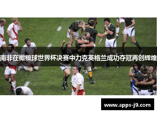南非在橄榄球世界杯决赛中力克英格兰成功夺冠再创辉煌 南非在橄榄球世界杯决赛中力克英格兰成功夺冠再创辉煌