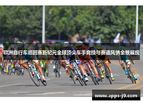 欧洲自行车巡回赛新纪元全球顶尖车手竞技与赛道风情全景展现