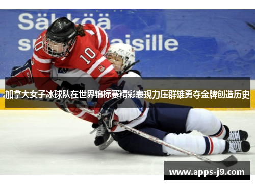 加拿大女子冰球队在世界锦标赛精彩表现力压群雄勇夺金牌创造历史