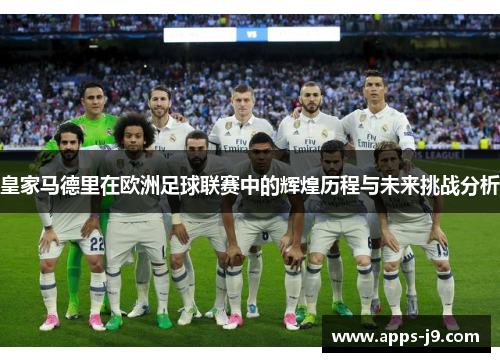 皇家马德里在欧洲足球联赛中的辉煌历程与未来挑战分析 皇家马德里在欧洲足球联赛中的辉煌历程与未来挑战分析