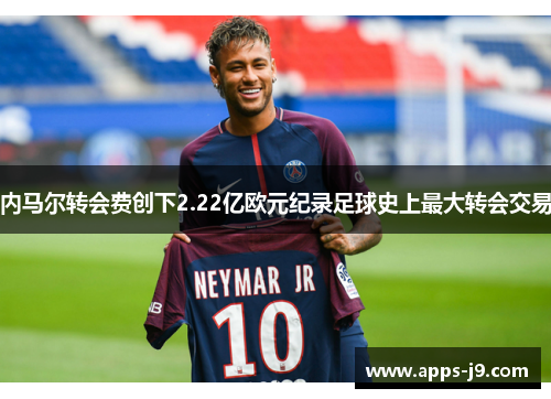 内马尔转会费创下2.22亿欧元纪录足球史上最大转会交易 内马尔转会费创下2.22亿欧元纪录足球史上最大转会交易