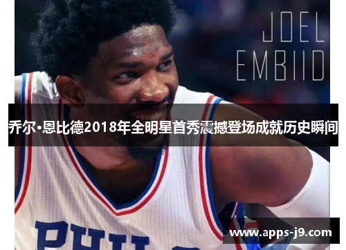 乔尔·恩比德2018年全明星首秀震撼登场成就历史瞬间