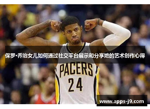 保罗·乔治女儿如何通过社交平台展示和分享她的艺术创作心得