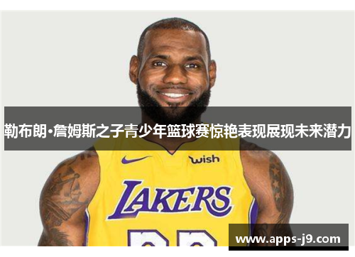 勒布朗·詹姆斯之子青少年篮球赛惊艳表现展现未来潜力 勒布朗·詹姆斯之子青少年篮球赛惊艳表现展现未来潜力