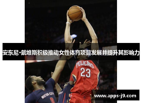 安东尼·戴维斯积极推动女性体育项目发展并提升其影响力 安东尼·戴维斯积极推动女性体育项目发展并提升其影响力