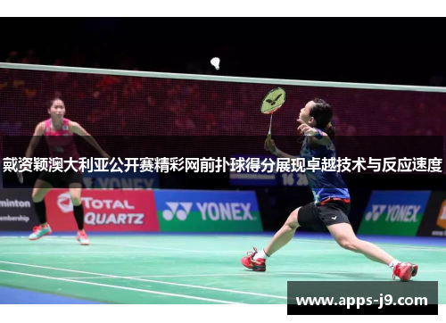 戴资颖澳大利亚公开赛精彩网前扑球得分展现卓越技术与反应速度 戴资颖澳大利亚公开赛精彩网前扑球得分展现卓越技术与反应速度