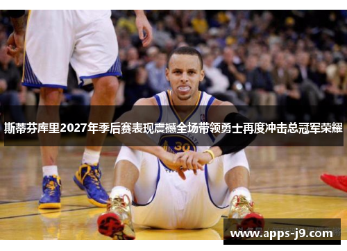 斯蒂芬库里2027年季后赛表现震撼全场带领勇士再度冲击总冠军荣耀