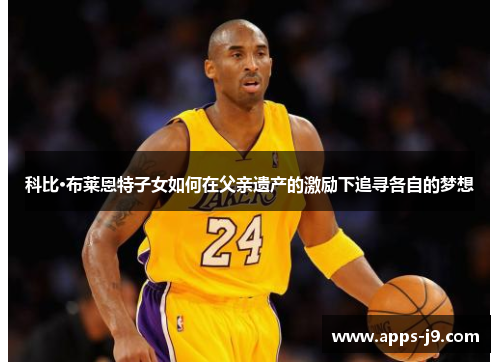 科比·布莱恩特子女如何在父亲遗产的激励下追寻各自的梦想 科比·布莱恩特子女如何在父亲遗产的激励下追寻各自的梦想