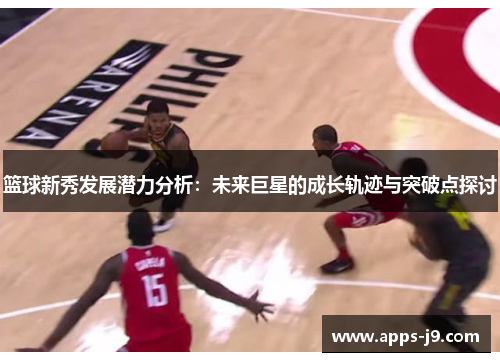 篮球新秀发展潜力分析:未来巨星的成长轨迹与突破点探讨 篮球新秀发展潜力分析:未来巨星的成长轨迹与突破点探讨