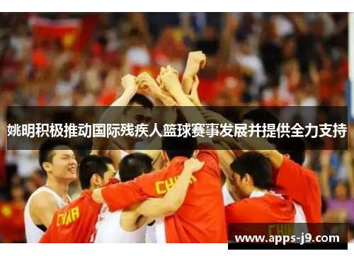 姚明积极推动国际残疾人篮球赛事发展并提供全力支持