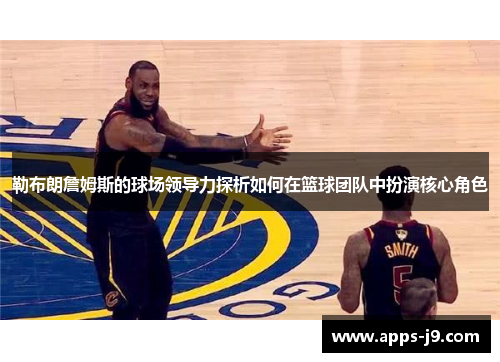 勒布朗詹姆斯的球场领导力探析如何在篮球团队中扮演核心角色