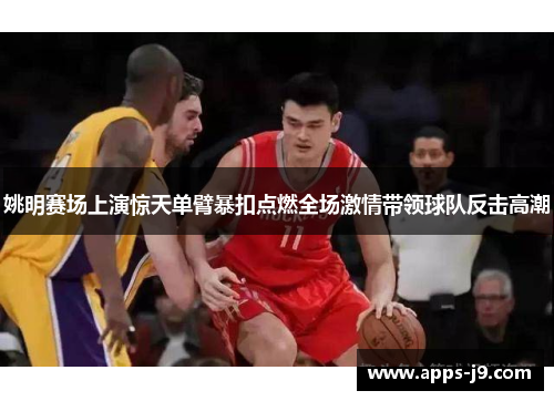 姚明赛场上演惊天单臂暴扣点燃全场激情带领球队反击高潮