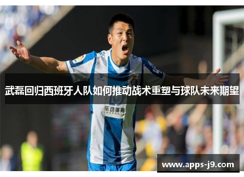武磊回归西班牙人队如何推动战术重塑与球队未来期望