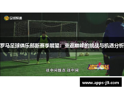 罗马足球俱乐部新赛季展望：重返巅峰的挑战与机遇分析