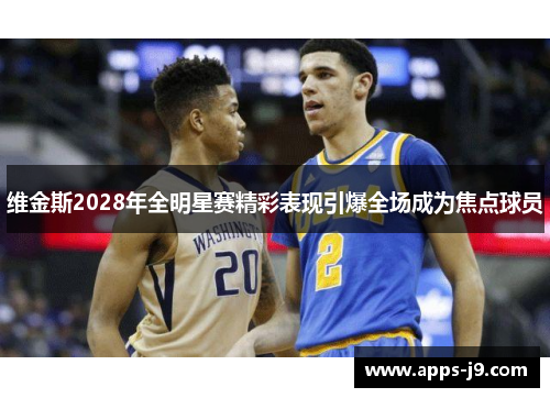 维金斯2028年全明星赛精彩表现引爆全场成为焦点球员