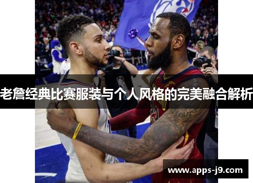 老詹经典比赛服装与个人风格的完美融合解析