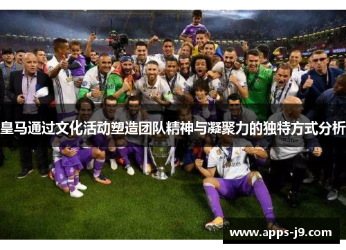皇马通过文化活动塑造团队精神与凝聚力的独特方式分析