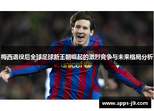 梅西退役后全球足球新王朝崛起的激烈竞争与未来格局分析