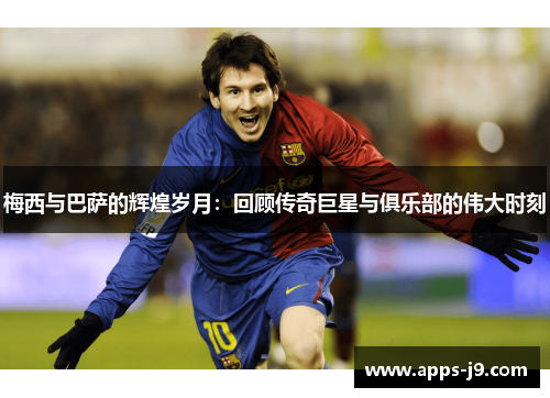 梅西与巴萨的辉煌岁月：回顾传奇巨星与俱乐部的伟大时刻