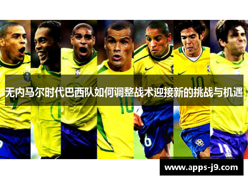 无内马尔时代巴西队如何调整战术迎接新的挑战与机遇 无内马尔时代巴西队如何调整战术迎接新的挑战与机遇