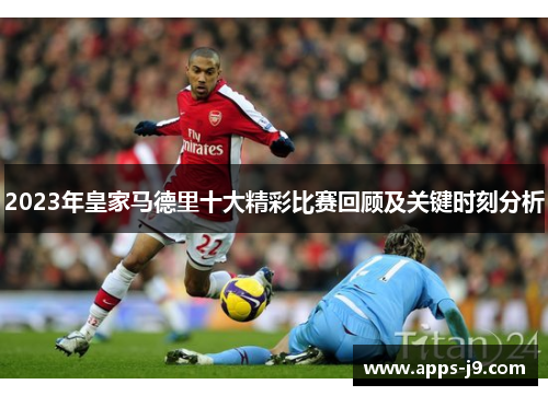 2023年皇家马德里十大精彩比赛回顾及关键时刻分析 2023年皇家马德里十大精彩比赛回顾及关键时刻分析